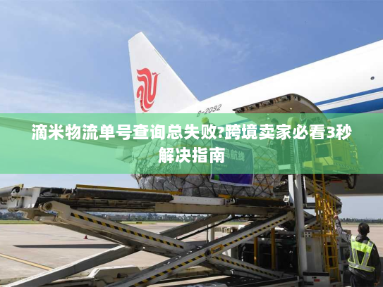滴米物流单号查询总失败?跨境卖家必看3秒解决指南 滴米物流单号查询总失败?跨境卖家必看3秒解决指南