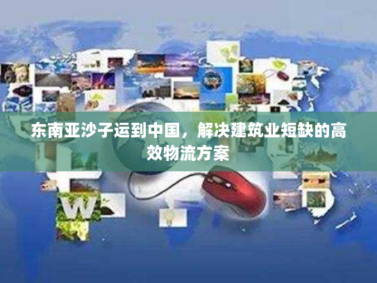 东南亚沙子运到中国，解决建筑业短缺的高效物流方案