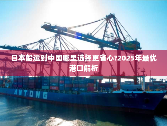 日本船运到中国哪里选择更省心?2025年最优港口解析 日本船运到中国哪里选择更省心?2025年最优港口解析