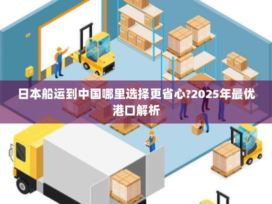 日本船运到中国哪里选择更省心?2025年最优港口解析 日本船运到中国哪里选择更省心?2025年最优港口解析