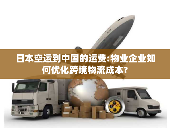 日本空运到中国的运费:物业企业如何优化跨境物流成本?