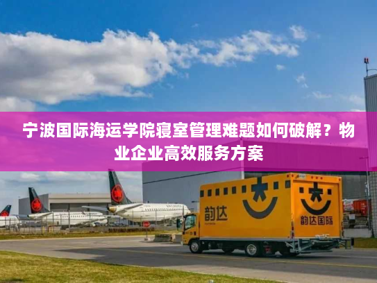 宁波国际海运学院寝室管理难题如何破解?物业企业高效服务方案 宁波国际海运学院寝室管理难题如何破解?物业企业高效服务方案