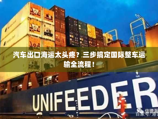 汽车出口海运太头疼?三步搞定国际整车运输全流程! 汽车出口海运太头疼?三步搞定国际整车运输全流程!