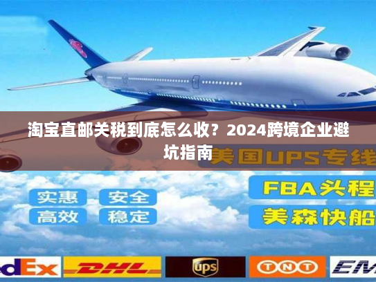 淘宝直邮关税到底怎么收?2024跨境企业避坑指南 淘宝直邮关税到底怎么收?2024跨境企业避坑指南