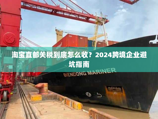 淘宝直邮关税到底怎么收?2024跨境企业避坑指南 淘宝直邮关税到底怎么收?2024跨境企业避坑指南