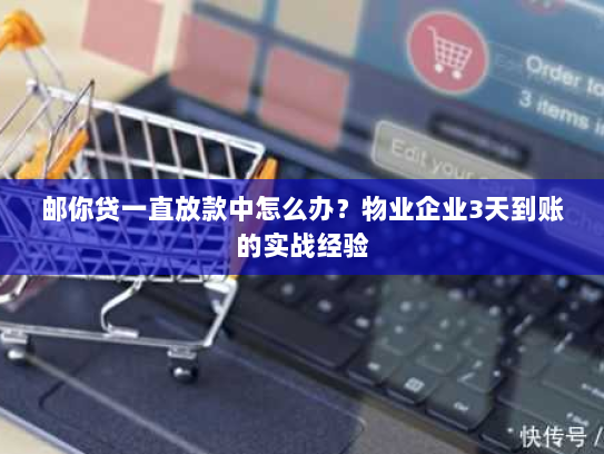 邮你贷一直放款中怎么办?物业企业3天到账的实战经验 邮你贷一直放款中怎么办?物业企业3天到账的实战经验