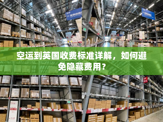 空运到英国收费标准详解，如何避免隐藏费用？