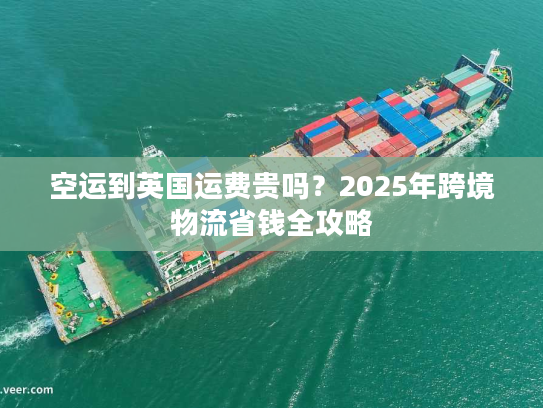 空运到英国运费贵吗？2025年跨境物流省钱全攻略
