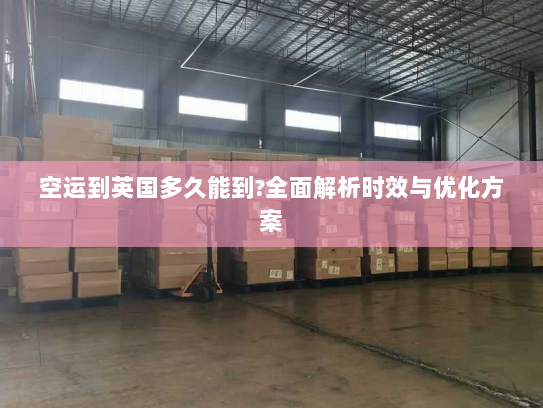 空运到英国多久能到?全面解析时效与优化方案