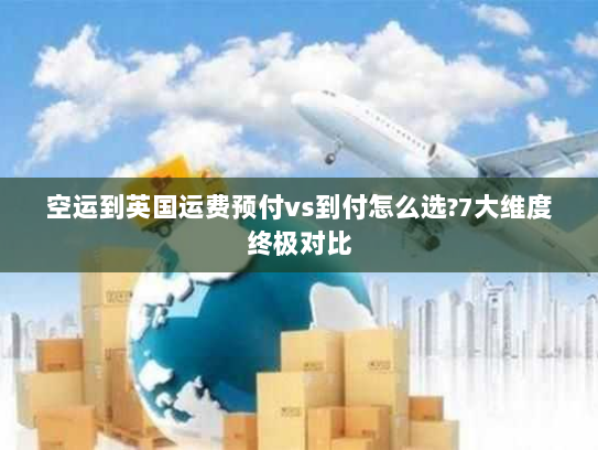 空运到英国运费预付vs到付怎么选?7大维度终极对比