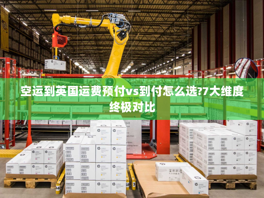 空运到英国运费预付vs到付怎么选?7大维度终极对比