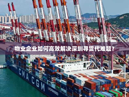 物业企业如何高效解决深圳寻货代难题? 物业企业如何高效解决深圳寻货代难题?