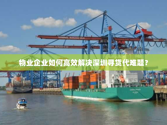 物业企业如何高效解决深圳寻货代难题? 物业企业如何高效解决深圳寻货代难题?