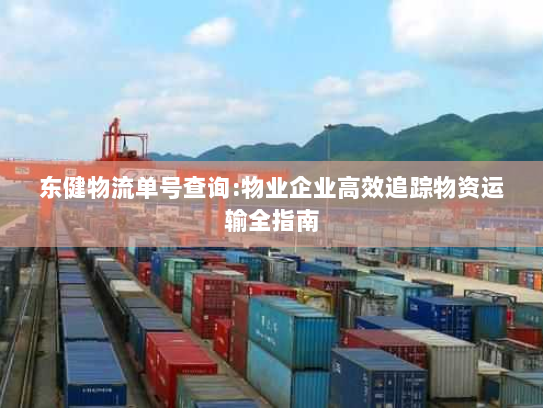 东健物流单号查询:物业企业高效追踪物资运输全指南 东健物流单号查询:物业企业高效追踪物资运输全指南