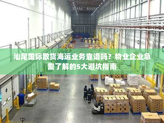 汕尾国际散货海运业务靠谱吗？物业企业急需了解的5大避坑指南