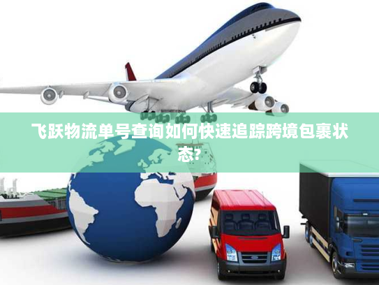 飞跃物流单号查询如何快速追踪跨境包裹状态? 飞跃物流单号查询如何快速追踪跨境包裹状态?