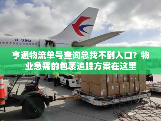 亨通物流单号查询总找不到入口？物业急需的包裹追踪方案在这里
