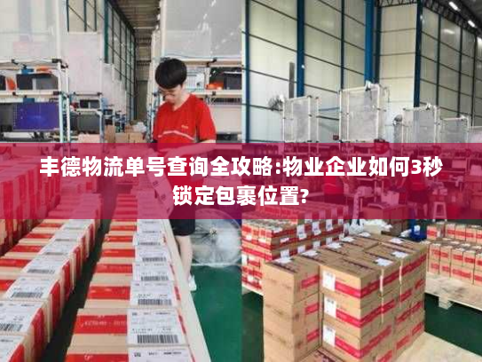 丰德物流单号查询全攻略:物业企业如何3秒锁定包裹位置?