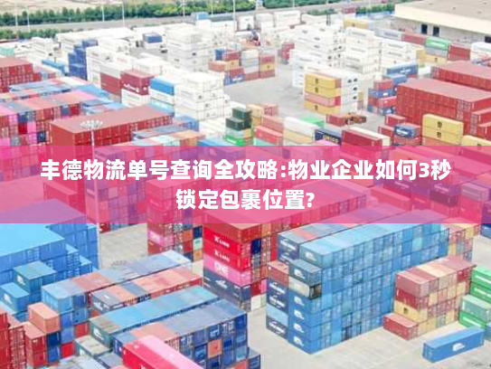 丰德物流单号查询全攻略:物业企业如何3秒锁定包裹位置?