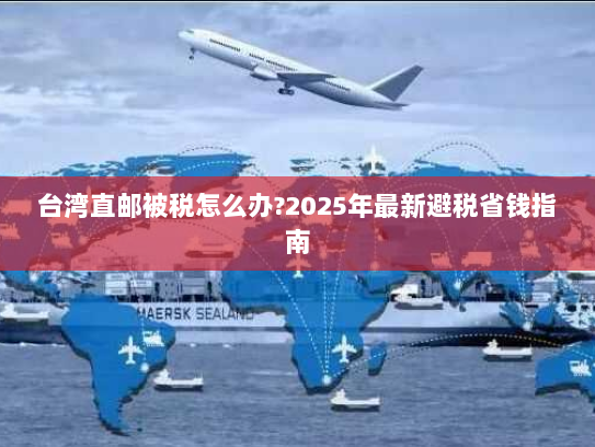 台湾直邮被税怎么办?2025年最新避税省钱指南 台湾直邮被税怎么办?2025年最新避税省钱指南
