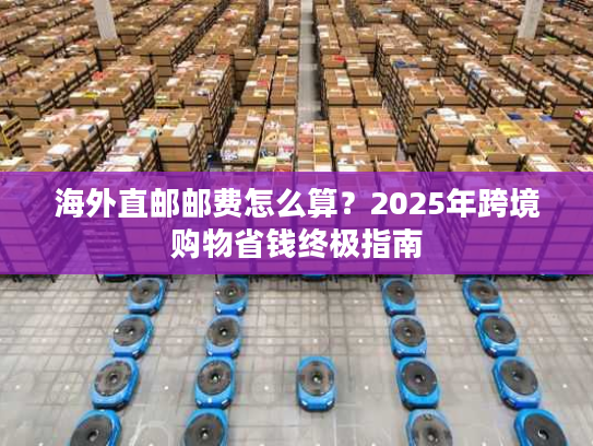海外直邮邮费怎么算？2025年跨境购物省钱终极指南