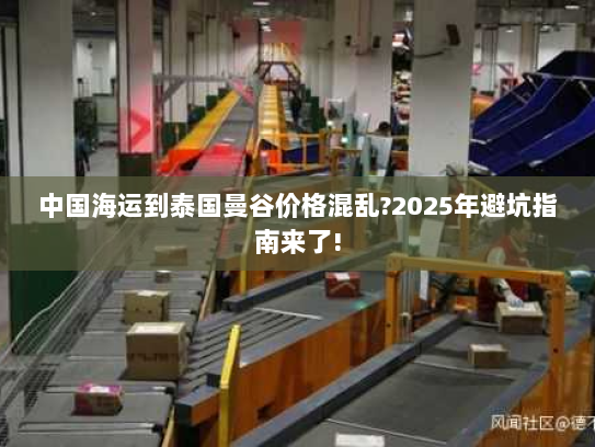中国海运到泰国曼谷价格混乱?2025年避坑指南来了!