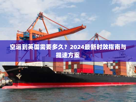 空运到英国需要多久?2024最新时效指南与提速方案 空运到英国需要多久?2024最新时效指南与提速方案