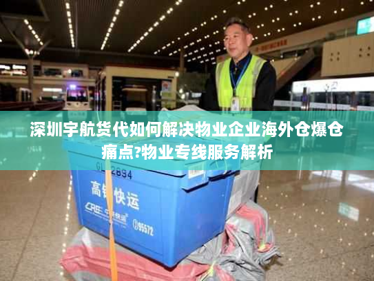 深圳宇航货代如何解决物业企业海外仓爆仓痛点?物业专线服务解析 深圳宇航货代如何解决物业企业海外仓爆仓痛点?物业专线服务解析