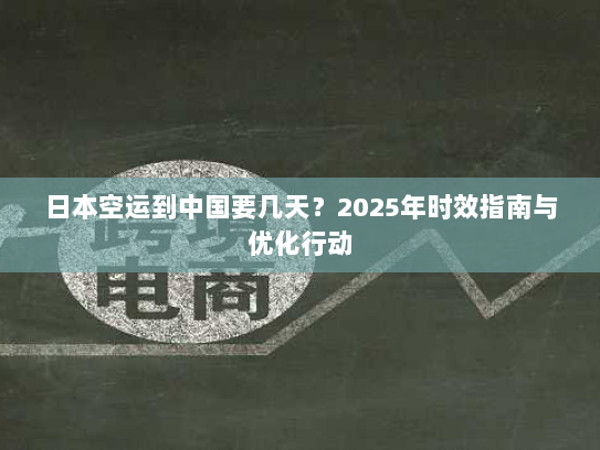 日本空运到中国要几天？2025年时效指南与优化行动