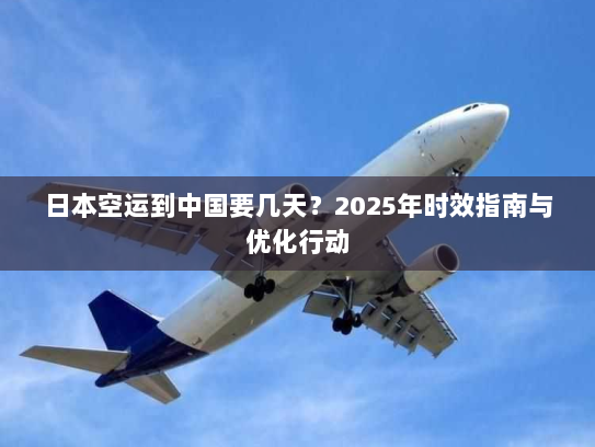 日本空运到中国要几天?2025年时效指南与优化行动 日本空运到中国要几天?2025年时效指南与优化行动