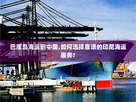 巴厘岛海运到中国,如何选择靠谱的印尼海运服务? 巴厘岛海运到中国,如何选择靠谱的印尼海运服务?