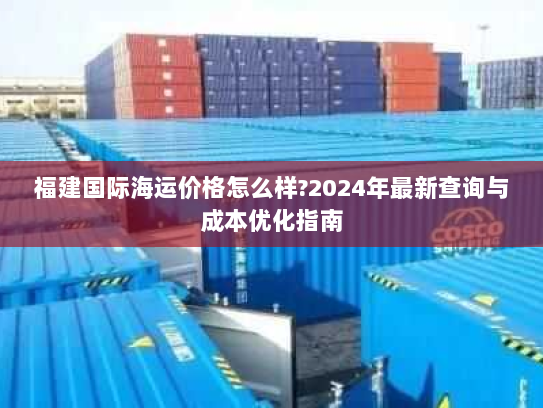 福建国际海运价格怎么样?2024年最新查询与成本优化指南 福建国际海运价格怎么样?2024年最新查询与成本优化指南