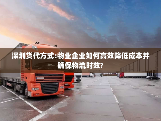 深圳货代方式:物业企业如何高效降低成本并确保物流时效? 深圳货代方式:物业企业如何高效降低成本并确保物流时效?