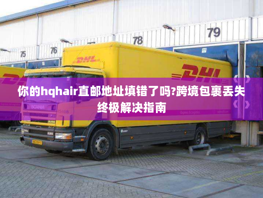 你的hqhair直邮地址填错了吗?跨境包裹丢失终极解决指南 你的hqhair直邮地址填错了吗?跨境包裹丢失终极解决指南