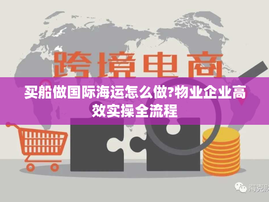 买船做国际海运怎么做?物业企业高效实操全流程