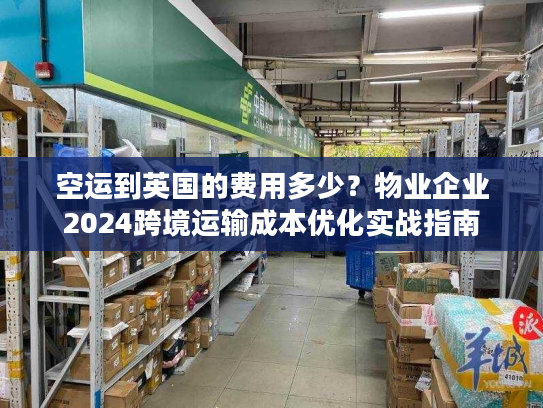 空运到英国的费用多少？物业企业2024跨境运输成本优化实战指南