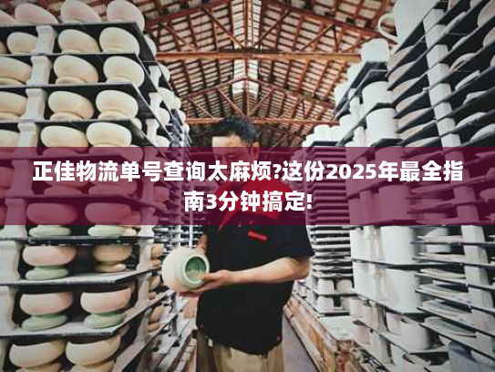 正佳物流单号查询太麻烦?这份2025年最全指南3分钟搞定!