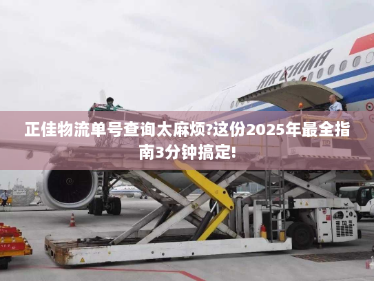 正佳物流单号查询太麻烦?这份2025年最全指南3分钟搞定! 正佳物流单号查询太麻烦?这份2025年最全指南3分钟搞定!