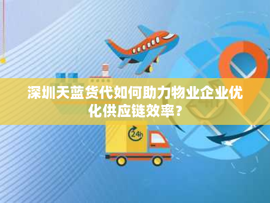 深圳天蓝货代如何助力物业企业优化供应链效率？