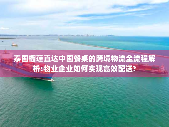 泰国榴莲直达中国餐桌的跨境物流全流程解析:物业企业如何实现高效配送? 泰国榴莲直达中国餐桌的跨境物流全流程解析:物业企业如何实现高效配送?