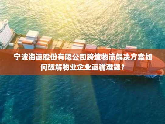 宁波海运股份有限公司跨境物流解决方案如何破解物业企业运输难题? 宁波海运股份有限公司跨境物流解决方案如何破解物业企业运输难题?
