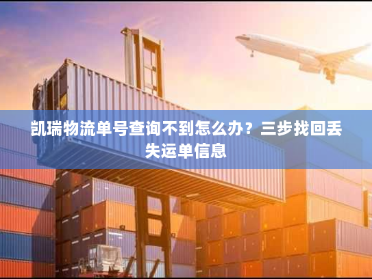 凯瑞物流单号查询不到怎么办？三步找回丢失运单信息