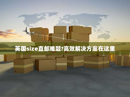 英国size直邮难题?高效解决方案在这里 英国size直邮难题?高效解决方案在这里