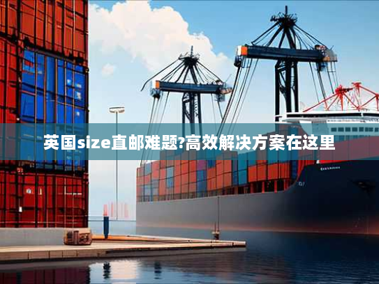 英国size直邮难题?高效解决方案在这里 英国size直邮难题?高效解决方案在这里