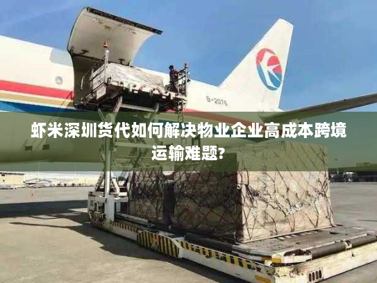 虾米深圳货代如何解决物业企业高成本跨境运输难题? 虾米深圳货代如何解决物业企业高成本跨境运输难题?