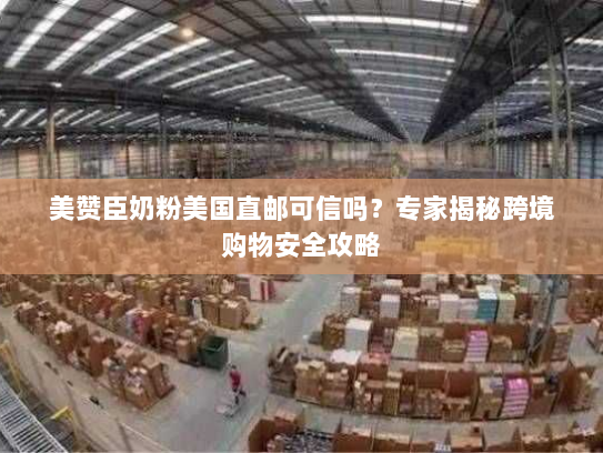 美赞臣奶粉美国直邮可信吗?专家揭秘跨境购物安全攻略 美赞臣奶粉美国直邮可信吗?专家揭秘跨境购物安全攻略