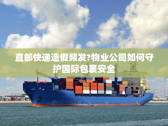 直邮快递造假频发?物业公司如何守护国际包裹安全