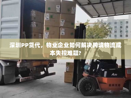 深圳PP货代,物业企业如何解决跨境物流成本失控难题? 深圳PP货代,物业企业如何解决跨境物流成本失控难题?