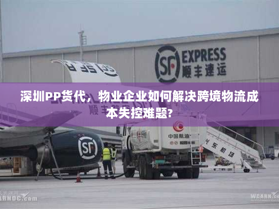 深圳PP货代,物业企业如何解决跨境物流成本失控难题? 深圳PP货代,物业企业如何解决跨境物流成本失控难题?