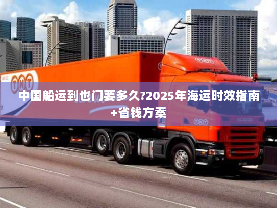 中国船运到也门要多久?2025年海运时效指南+省钱方案 中国船运到也门要多久?2025年海运时效指南+省钱方案